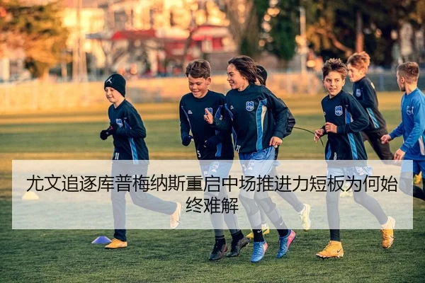 尤文追逐库普梅纳斯重启中场推进力短板为何始终难解