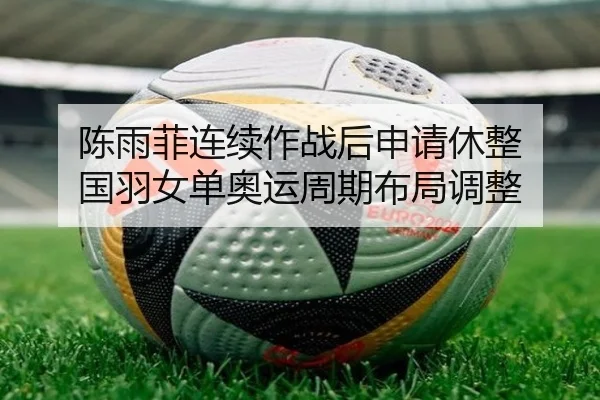 陈雨菲连续作战后申请休整 国羽女单奥运周期布局调整