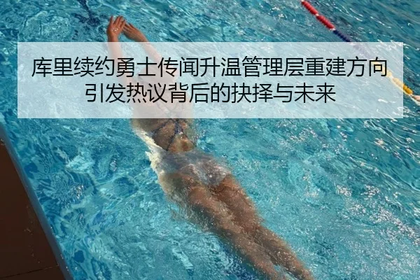 库里续约勇士传闻升温管理层重建方向引发热议背后的抉择与未来